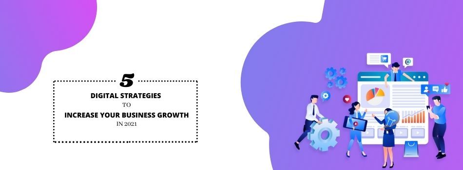 5 DIGITAL STRATEGIES TO INCREASE YOUR BUSINESS GROWTH IN 2021